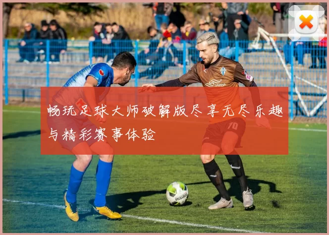 畅玩足球大师破解版尽享无尽乐趣与精彩赛事体验