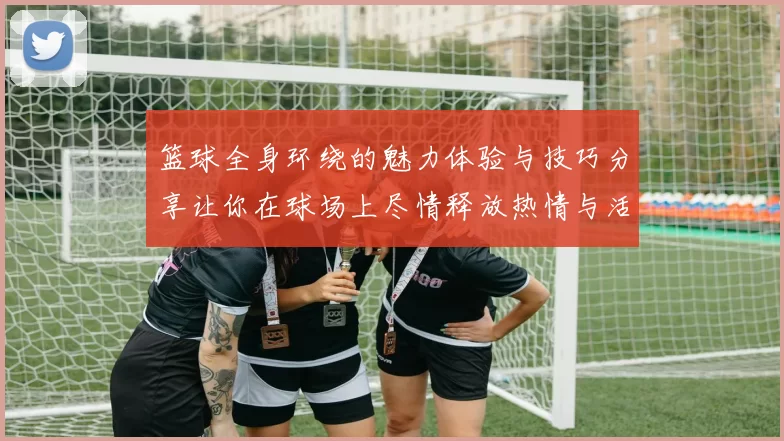 篮球全身环绕的魅力体验与技巧分享让你在球场上尽情释放热情与活力