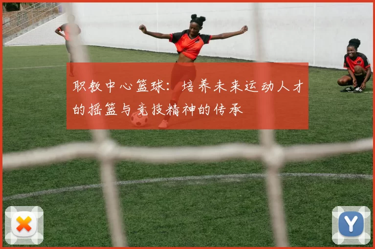 职教中心篮球：培养未来运动人才的摇篮与竞技精神的传承