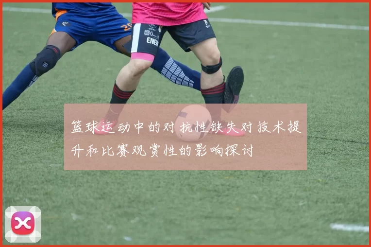 篮球运动中的对抗性缺失对技术提升和比赛观赏性的影响探讨
